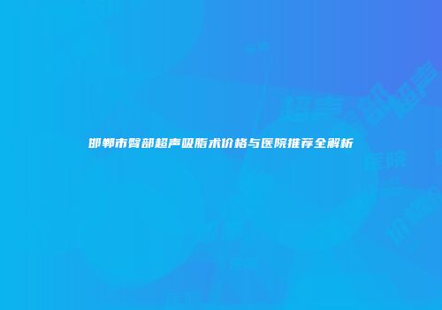 邯郸市臀部超声吸脂术价格与医院推荐全解析