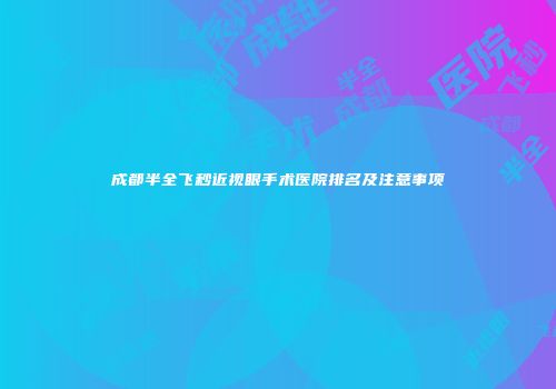 成都半全飞秒近视眼手术医院排名及注意事项