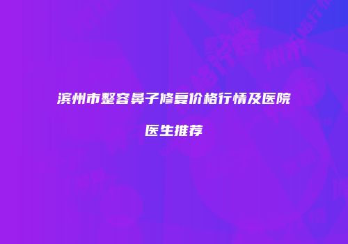 滨州市整容鼻子修复价格行情及医院医生推荐