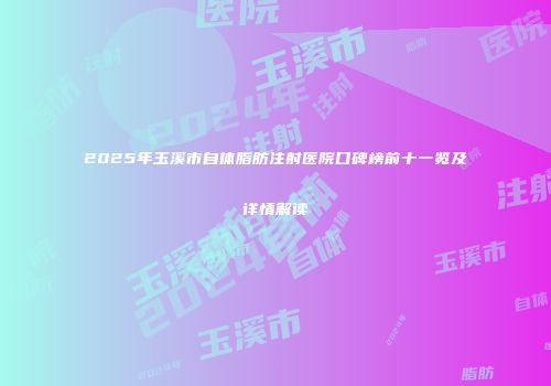 2025年玉溪市自体脂肪注射医院口碑榜前十一览及详情解读