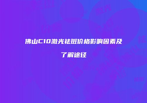 佛山C10激光祛斑价格影响因素及了解途径