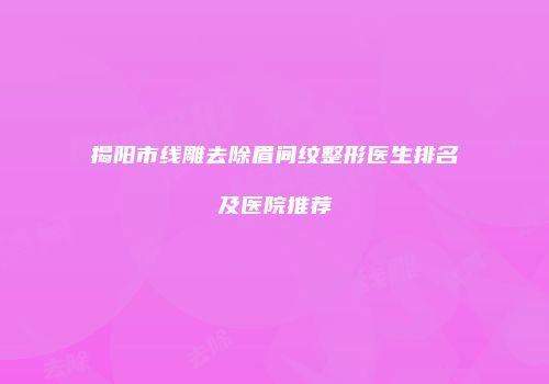 揭阳市线雕去除眉间纹整形医生排名及医院推荐