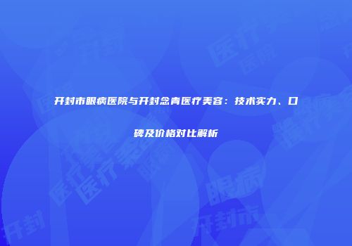 开封市眼病医院与开封念青医疗美容：技术实力、口碑及价格对比解析
