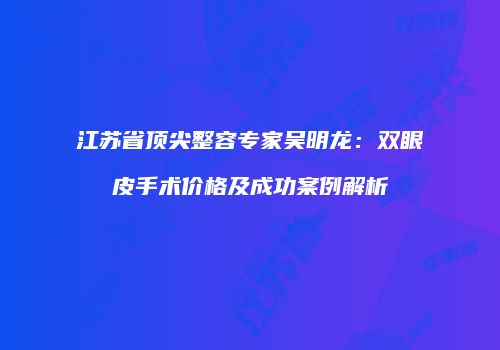 江苏省顶尖整容专家吴明龙：双眼皮手术价格及成功案例解析