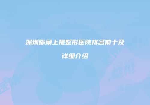 深圳嘴角上提整形医院排名前十及详细介绍