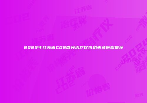 2025年江苏省CO2激光治疗仪价格表及医院推荐