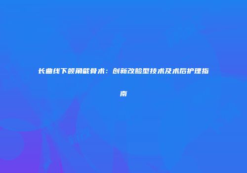 长曲线下颌角截骨术：创新改脸型技术及术后护理指南
