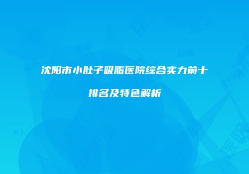沈阳市小肚子吸脂医院综合实力前十排名及特色解析