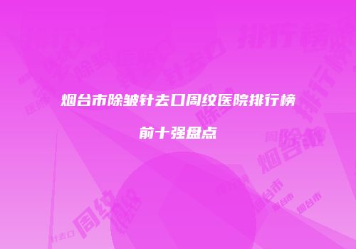 烟台市除皱针去口周纹医院排行榜前十强盘点