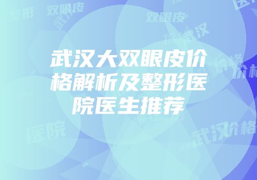 武汉大双眼皮价格解析及整形医院医生推荐