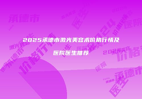 2025承德市激光美容术价格行情及医院医生推荐