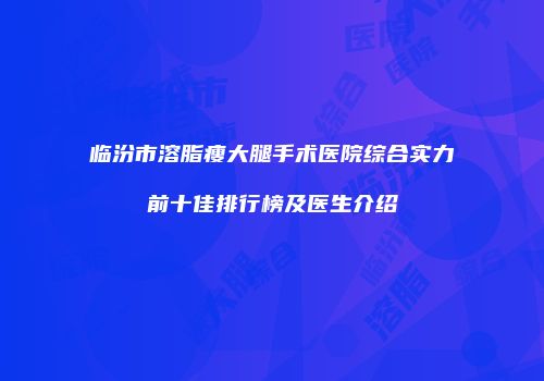 临汾市溶脂瘦大腿手术医院综合实力前十佳排行榜及医生介绍