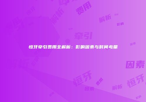 恒牙牵引费用全解析：影响因素与时间考量