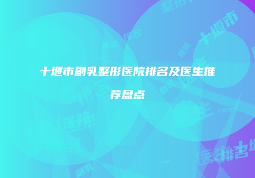 十堰市副乳整形医院排名及医生推荐盘点