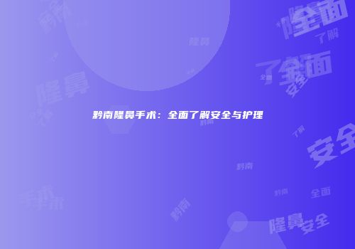 黔南隆鼻手术：全面了解安全与护理