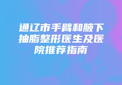 通辽市手臂和腋下抽脂整形医生及医院推荐指南