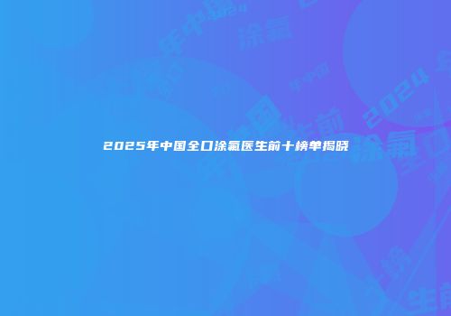 2025年中国全口涂氟医生前十榜单揭晓