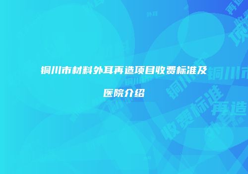铜川市材料外耳再造项目收费标准及医院介绍