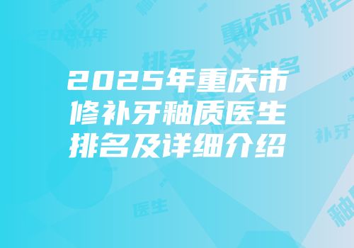 2025年重庆市修补牙釉质医生排名及详细介绍