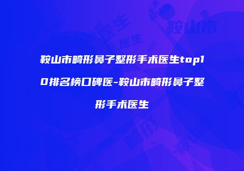 鞍山市畸形鼻子整形手术医生top10排名榜口碑医-鞍山市畸形鼻子整形手术医生