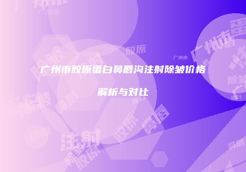 广州市胶原蛋白鼻唇沟注射除皱价格解析与对比