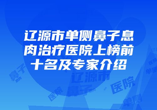 辽源市单侧鼻子息肉治疗医院上榜前十名及专家介绍