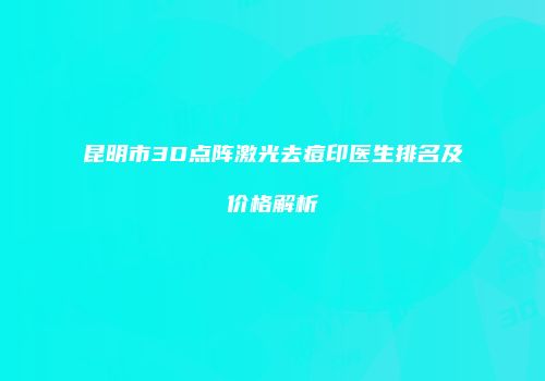 昆明市3D点阵激光去痘印医生排名及价格解析