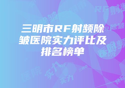 三明市RF射频除皱医院实力评比及排名榜单