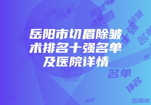岳阳市切眉除皱术排名十强名单及医院详情