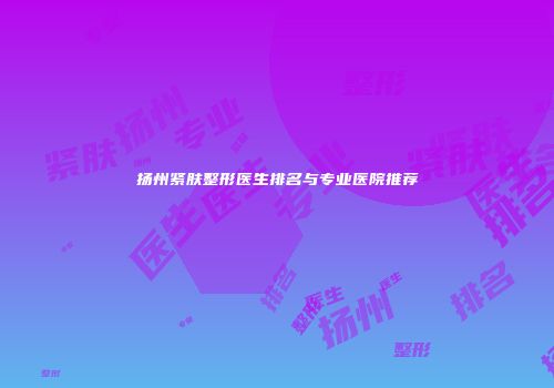 扬州紧肤整形医生排名与专业医院推荐