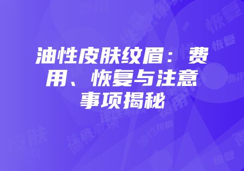 油性皮肤纹眉：费用、恢复与注意事项揭秘