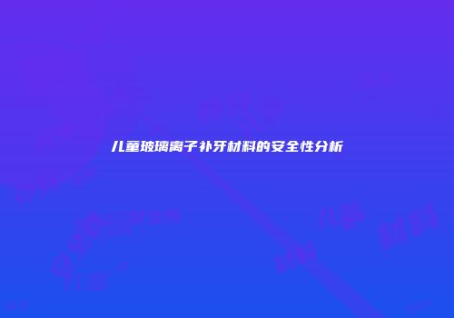 儿童玻璃离子补牙材料的安全性分析