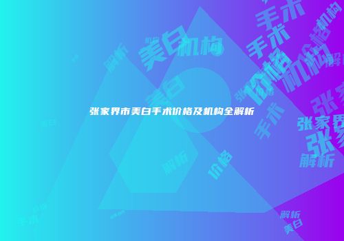张家界市美白手术价格及机构全解析