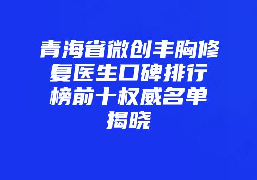 青海省微创丰胸修复医生口碑排行榜前十权威名单揭晓