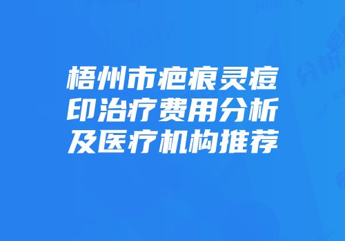 梧州市疤痕灵痘印治疗费用分析及医疗机构推荐