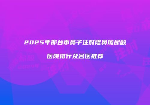 2025年邢台市鼻子注射隆鼻玻尿酸医院排行及名医推荐