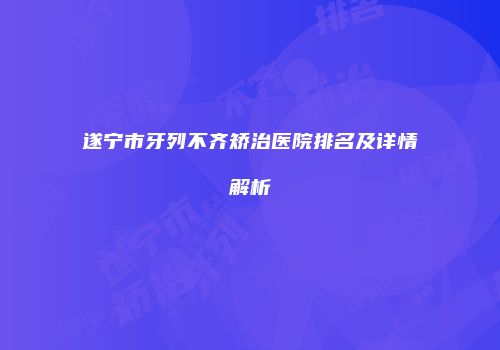 遂宁市牙列不齐矫治医院排名及详情解析