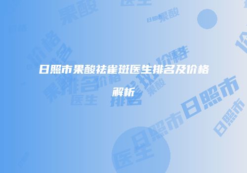 日照市果酸祛雀斑医生排名及价格解析