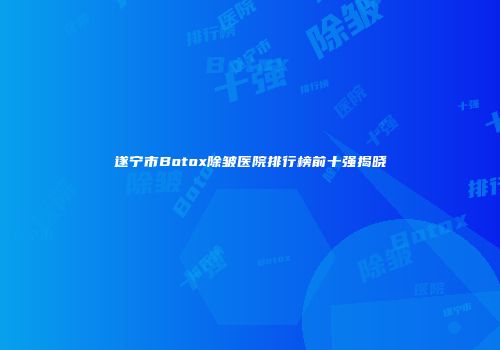 遂宁市Botox除皱医院排行榜前十强揭晓