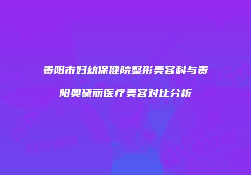 贵阳市妇幼保健院整形美容科与贵阳奥黛丽医疗美容对比分析