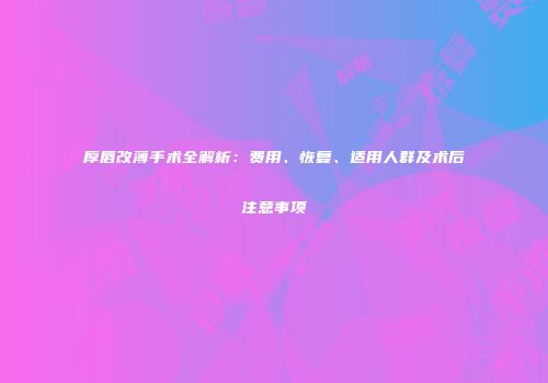 厚唇改薄手术全解析：费用、恢复、适用人群及术后注意事项