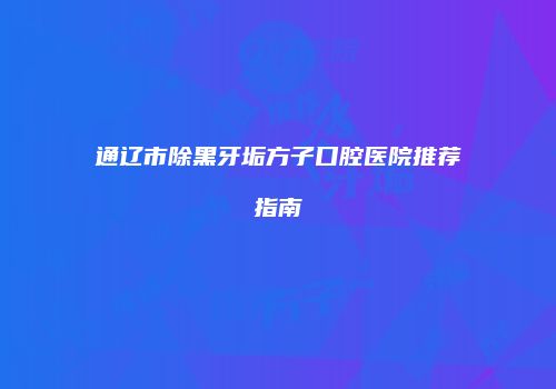 通辽市除黑牙垢方子口腔医院推荐指南