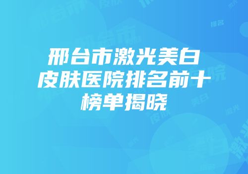 邢台市激光美白皮肤医院排名前十榜单揭晓