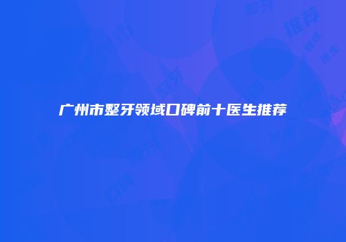 广州市整牙领域口碑前十医生推荐