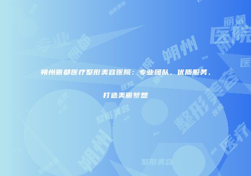 朔州丽都医疗整形美容医院：专业团队、优质服务，打造美丽梦想