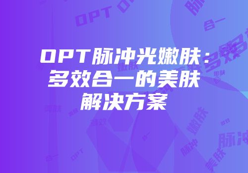 OPT脉冲光嫩肤：多效合一的美肤解决方案
