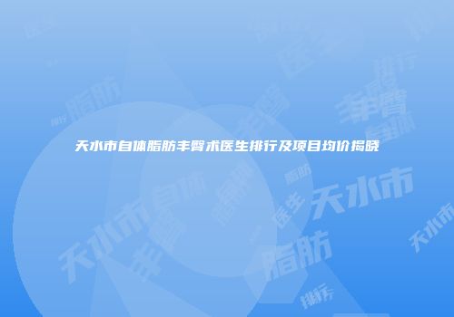 天水市自体脂肪丰臀术医生排行及项目均价揭晓