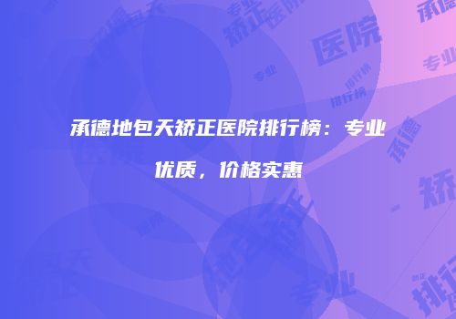承德地包天矫正医院排行榜：专业优质，价格实惠