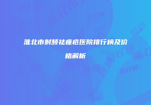 淮北市射频祛痤疮医院排行榜及价格解析