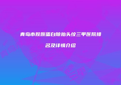 青岛市胶原蛋白除抬头纹三甲医院排名及详情介绍